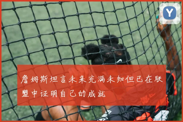 詹姆斯坦言未来充满未知但已在联盟中证明自己的成就