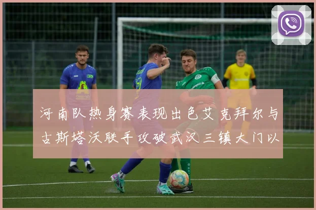 河南队热身赛表现出色艾克拜尔与古斯塔沃联手攻破武汉三镇大门以2-0获胜