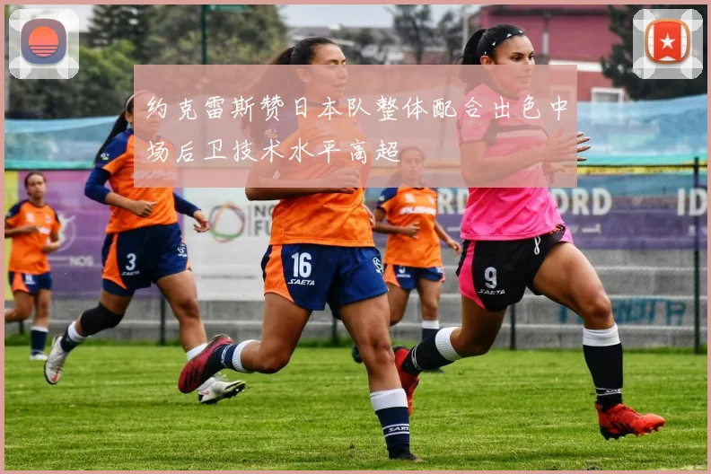 约克雷斯赞日本队整体配合出色中场后卫技术水平高超