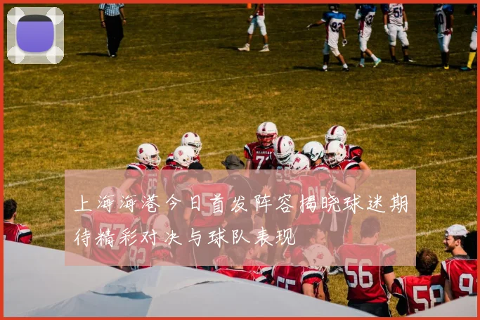 上海海港今日首发阵容揭晓球迷期待精彩对决与球队表现