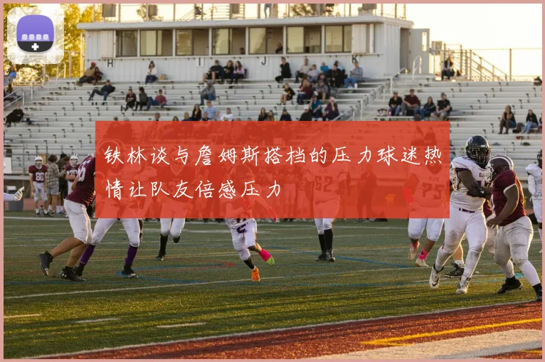 铁林谈与詹姆斯搭档的压力球迷热情让队友倍感压力