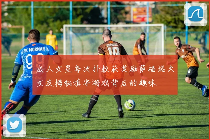 成人女星每次扑救获奖励萨福诺夫女友揭秘填字游戏背后的趣味
