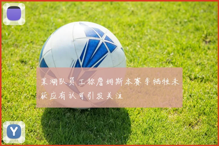 某湖队员工称詹姆斯本赛季牺牲未获应有认可引发关注