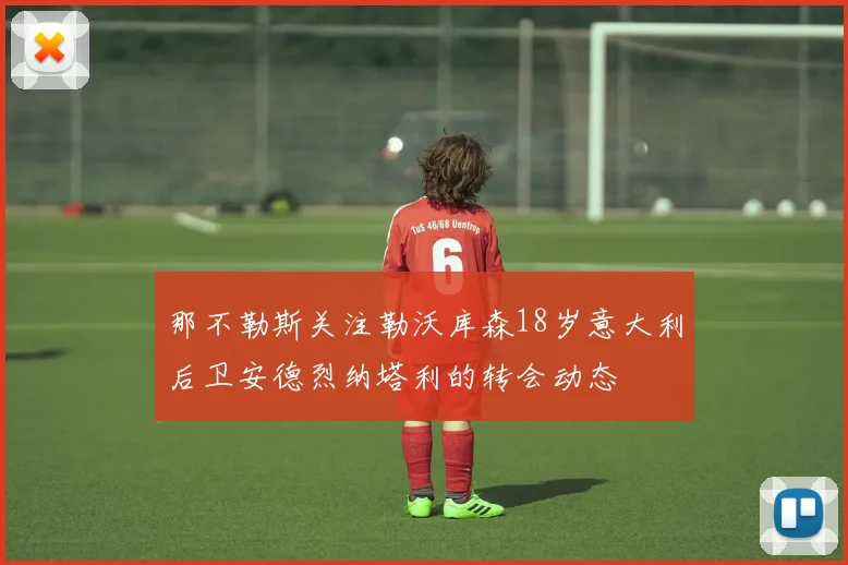 那不勒斯关注勒沃库森18岁意大利后卫安德烈纳塔利的转会动态