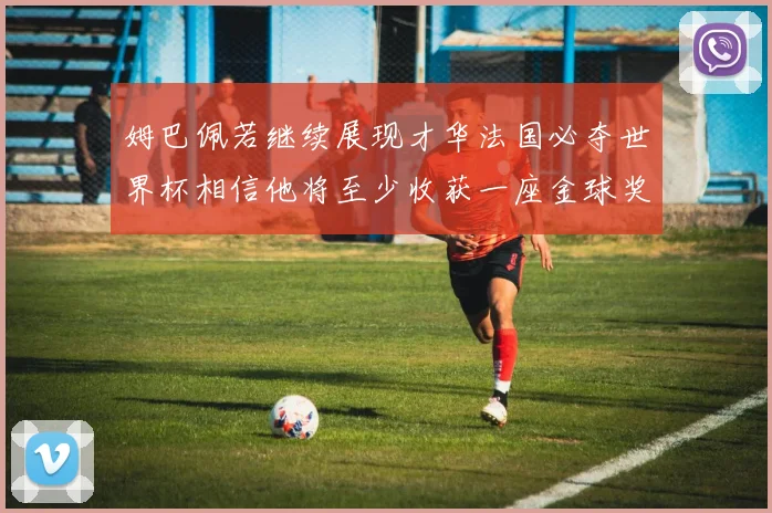 姆巴佩若继续展现才华法国必夺世界杯相信他将至少收获一座金球奖