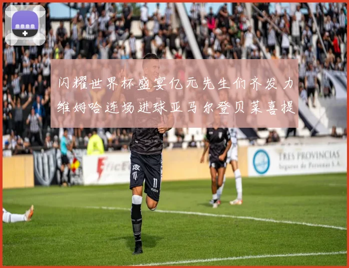 闪耀世界杯盛宴亿元先生们齐发力维姆哈连场进球亚马尔登贝莱喜提首球