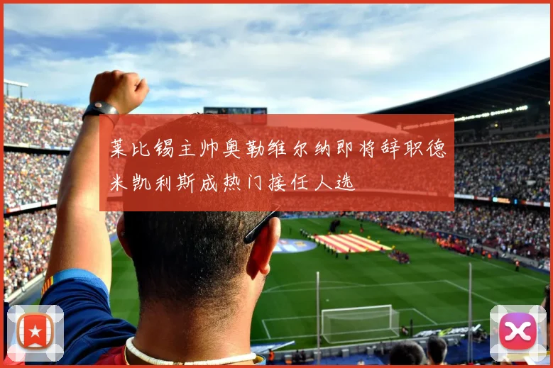 莱比锡主帅奥勒维尔纳即将辞职德米凯利斯成热门接任人选