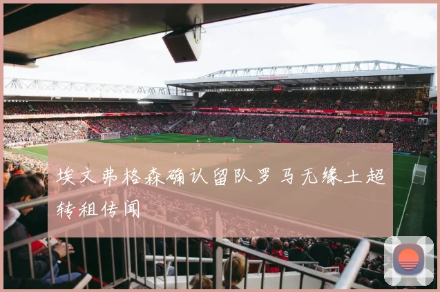 埃文弗格森确认留队罗马无缘土超转租传闻