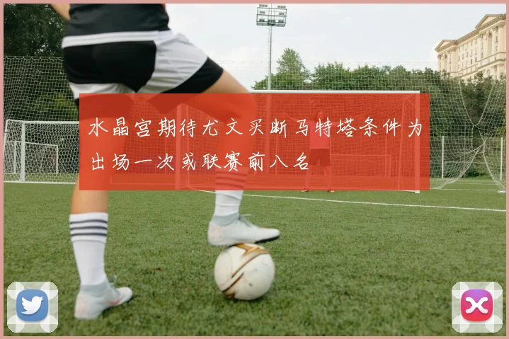 水晶宫期待尤文买断马特塔条件为出场一次或联赛前八名