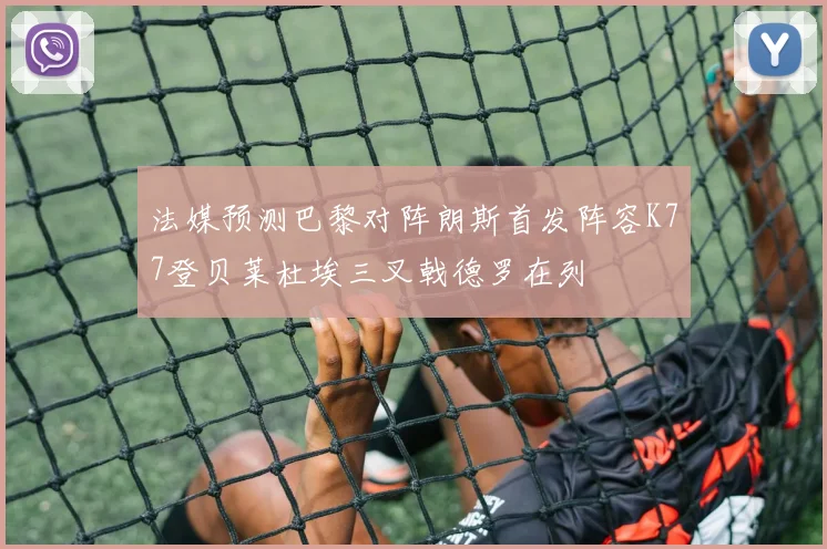 法媒预测巴黎对阵朗斯首发阵容K77登贝莱杜埃三叉戟德罗在列
