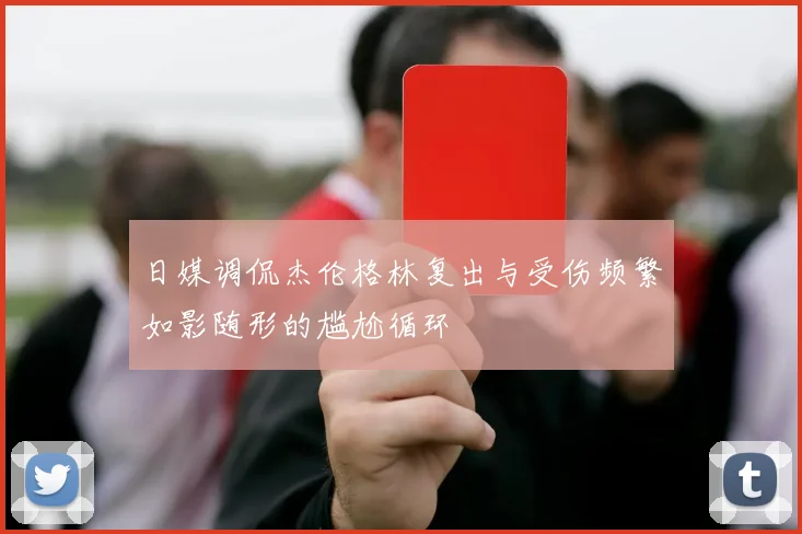 日媒调侃杰伦格林复出与受伤频繁如影随形的尴尬循环
